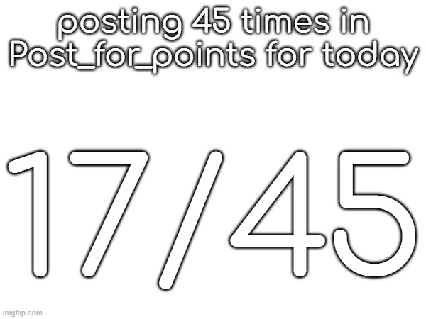posting 45 times in Post_for_points for today; 17/45 | made w/ Imgflip meme maker