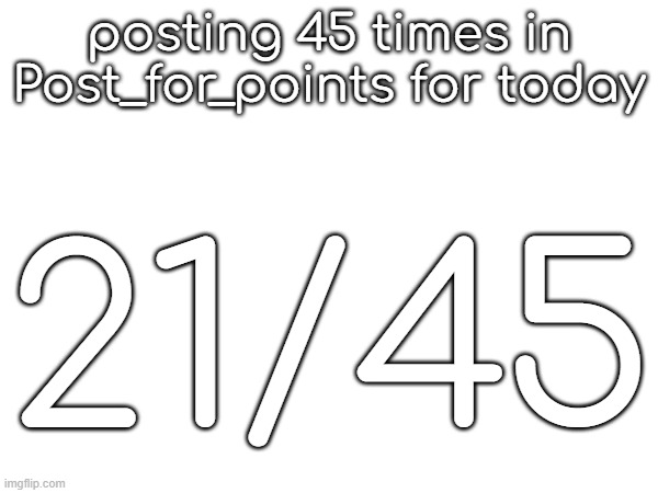 posting 45 times in Post_for_points for today; 21/45 | made w/ Imgflip meme maker