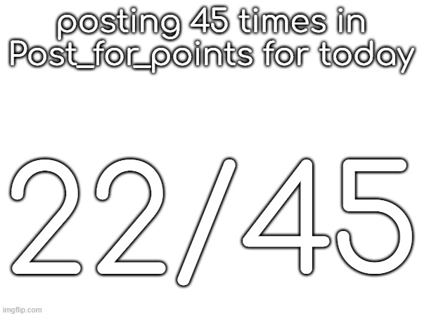 posting 45 times in Post_for_points for today; 22/45 | made w/ Imgflip meme maker