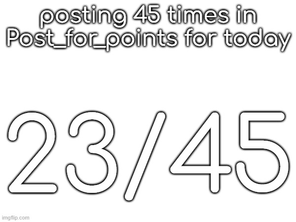 posting 45 times in Post_for_points for today; 23/45 | made w/ Imgflip meme maker