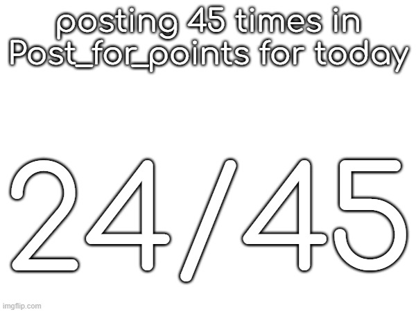 posting 45 times in Post_for_points for today; 24/45 | made w/ Imgflip meme maker