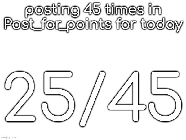 posting 45 times in Post_for_points for today; 25/45 | made w/ Imgflip meme maker