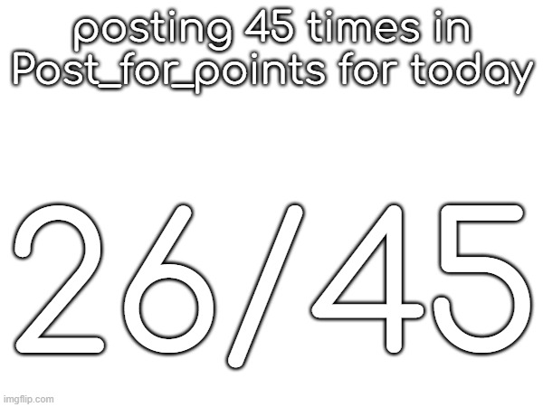 posting 45 times in Post_for_points for today; 26/45 | made w/ Imgflip meme maker