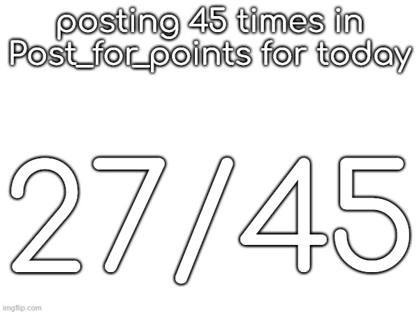 posting 45 times in Post_for_points for today; 27/45 | made w/ Imgflip meme maker