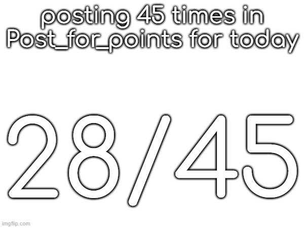 posting 45 times in Post_for_points for today; 28/45 | made w/ Imgflip meme maker