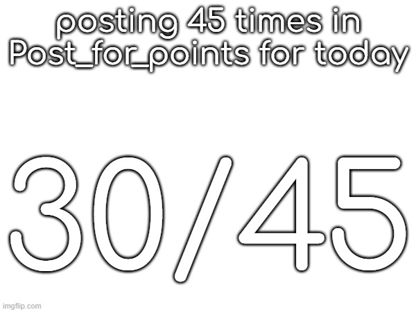 posting 45 times in Post_for_points for today; 30/45 | made w/ Imgflip meme maker
