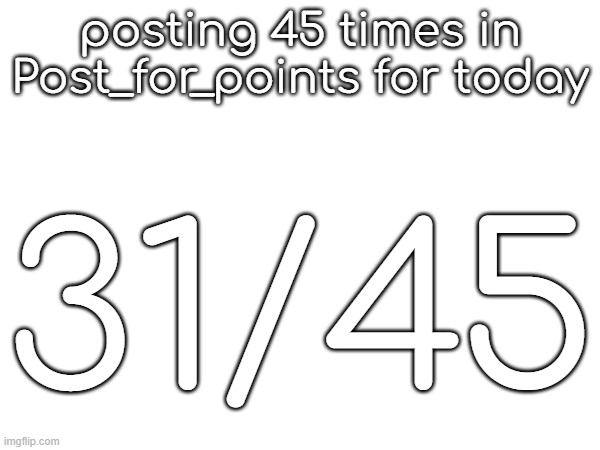 posting 45 times in Post_for_points for today; 31/45 | made w/ Imgflip meme maker