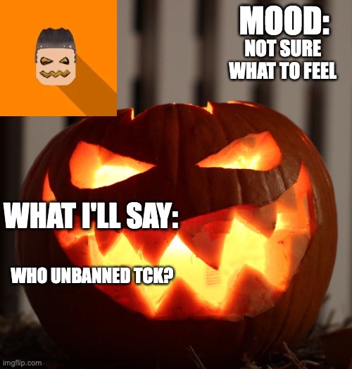 Kyrian247 halloween announcement template | NOT SURE WHAT TO FEEL; WHO UNBANNED TCK? | image tagged in kyrian247 halloween announcement template | made w/ Imgflip meme maker