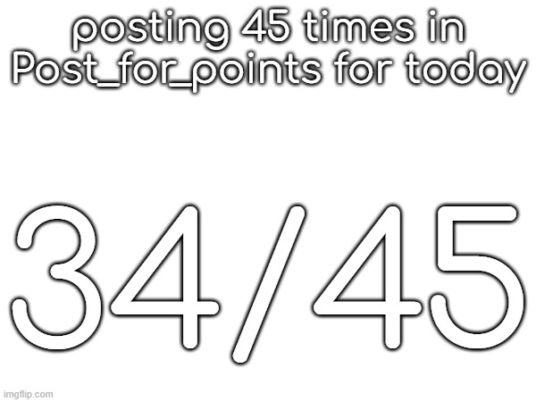 posting 45 times in Post_for_points for today; 34/45 | made w/ Imgflip meme maker