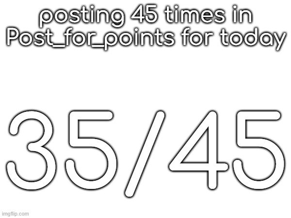 posting 45 times in Post_for_points for today; 35/45 | made w/ Imgflip meme maker