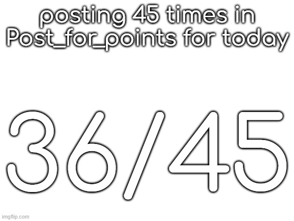 posting 45 times in Post_for_points for today; 36/45 | made w/ Imgflip meme maker