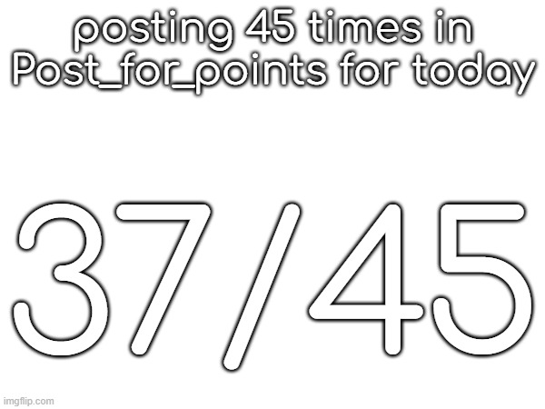 posting 45 times in Post_for_points for today; 37/45 | made w/ Imgflip meme maker