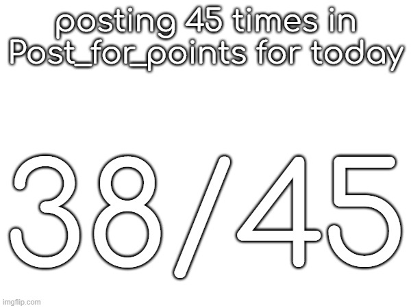 posting 45 times in Post_for_points for today; 38/45 | made w/ Imgflip meme maker