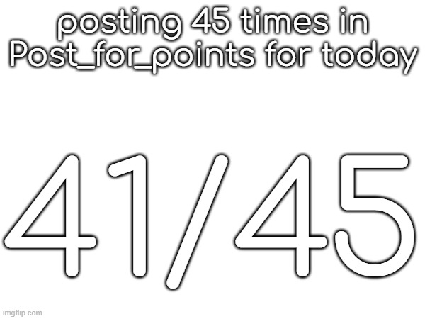 posting 45 times in Post_for_points for today; 41/45 | made w/ Imgflip meme maker