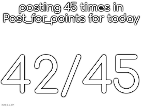 posting 45 times in Post_for_points for today; 42/45 | made w/ Imgflip meme maker