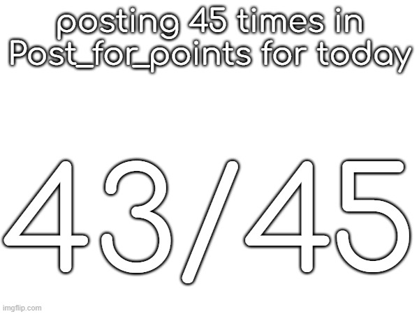 posting 45 times in Post_for_points for today; 43/45 | made w/ Imgflip meme maker