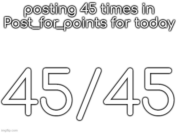 posting 45 times in Post_for_points for today; 45/45 | made w/ Imgflip meme maker