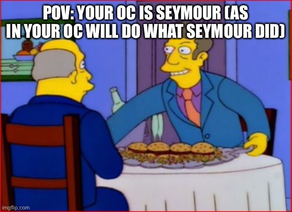 POV: steamed hams | POV: YOUR OC IS SEYMOUR (AS IN YOUR OC WILL DO WHAT SEYMOUR DID) | image tagged in steamed hams,roleplaying | made w/ Imgflip meme maker
