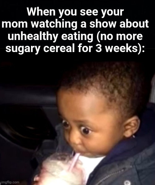 Does anyone else's mom do this? | When you see your mom watching a show about unhealthy eating (no more sugary cereal for 3 weeks): | image tagged in memes,unfunny,spooktober | made w/ Imgflip meme maker