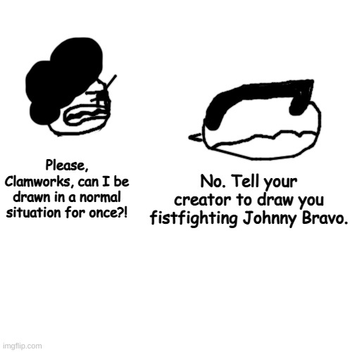 ds | No. Tell your creator to draw you fistfighting Johnny Bravo. Please, Clamworks, can I be drawn in a normal situation for once?! | made w/ Imgflip meme maker