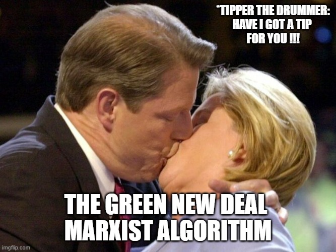 Al and Tipper Gore Kiss 2000 | *TIPPER THE DRUMMER:
HAVE I GOT A TIP 
FOR YOU !!! THE GREEN NEW DEAL 
MARXIST ALGORITHM | image tagged in al and tipper gore kiss 2000 | made w/ Imgflip meme maker