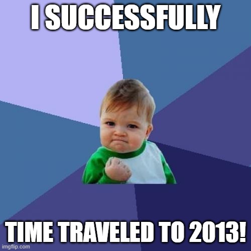Success Kid Meme | I SUCCESSFULLY; TIME TRAVELED TO 2013! | image tagged in memes,success kid | made w/ Imgflip meme maker