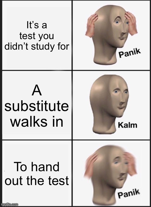 Panik Kalm Panik | It’s a test you didn’t study for; A substitute walks in; To hand out the test | image tagged in memes,panik kalm panik | made w/ Imgflip meme maker