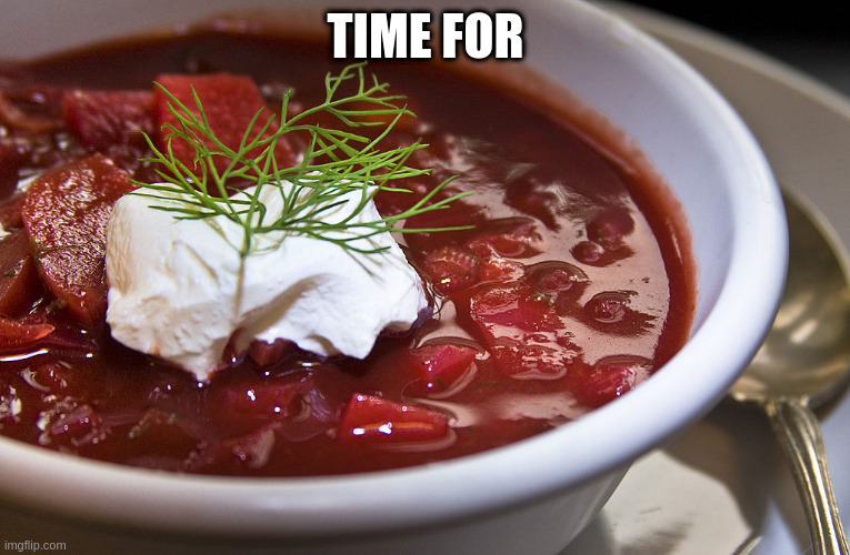 Time for Borscht | TIME FOR | image tagged in borscht | made w/ Imgflip meme maker