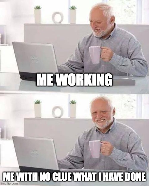 Hide the Pain Harold Meme | ME WORKING; ME WITH NO CLUE WHAT I HAVE DONE | image tagged in memes,hide the pain harold,funny,funny memes,lol | made w/ Imgflip meme maker