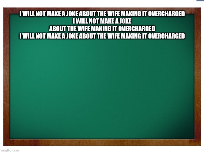 Green Blank Blackboard | I WILL NOT MAKE A JOKE ABOUT THE WIFE MAKING IT OVERCHARGED
I WILL NOT MAKE A JOKE ABOUT THE WIFE MAKING IT OVERCHARGED
I WILL NOT MAKE A JO | image tagged in green blank blackboard | made w/ Imgflip meme maker