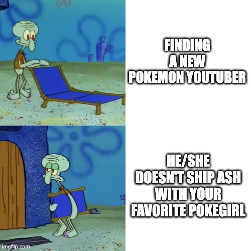 Squidward chair | FINDING A NEW POKEMON YOUTUBER; HE/SHE DOESN'T SHIP ASH WITH YOUR FAVORITE POKEGIRL | image tagged in squidward chair,pokemon | made w/ Imgflip meme maker