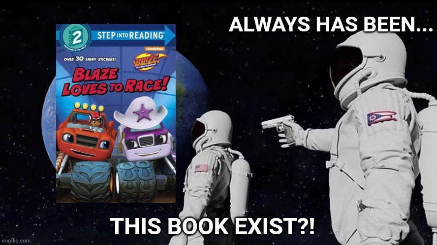 Hmmm..... | ALWAYS HAS BEEN... THIS BOOK EXIST?! | image tagged in memes,nickelodeon,always has been,nick jr,blaze,books | made w/ Imgflip meme maker