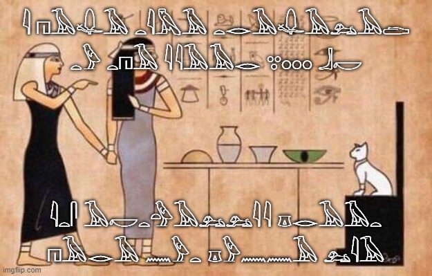 Oldest Meme In Ancient Egypt | 𓇋 𓉔𓄿𓆯𓅂 𓏏𓇋𓅓𓅂 𓏏𓂋𓄿𓆯𓅂𓃭𓅂𓂧 𓏏𓅱 𓏏𓉔𓅂 𓇌𓅂𓄿𓂋 𓃋𓂂𓂂𓂂 𓃀𓎢; 𓇋𓏏𓋴 𓄿𓎢𓏏𓅲𓄿𓃭𓃭𓇌 𓎼𓂋𓅂𓄿𓏏 𓉔𓅂𓂋𓅂 𓈖𓅱𓏏 𓎼𓅱𓈖𓈖𓄿 𓃭𓇋𓅂 | image tagged in oldest meme in ancient egypt | made w/ Imgflip meme maker