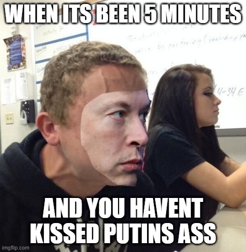guy with veins | WHEN ITS BEEN 5 MINUTES; AND YOU HAVENT KISSED PUTINS ASS | image tagged in guy with veins | made w/ Imgflip meme maker