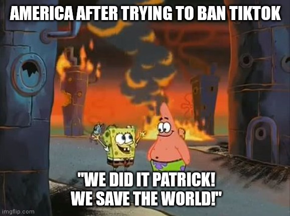 Nope. It's still there. | AMERICA AFTER TRYING TO BAN TIKTOK; "WE DID IT PATRICK! WE SAVE THE WORLD!" | image tagged in we did it patrick we saved the city,tiktok,america | made w/ Imgflip meme maker