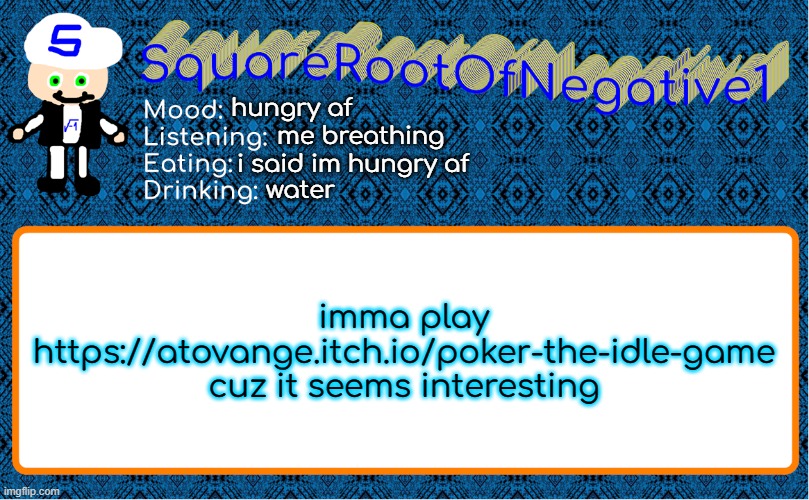 hungry af; me breathing; i said im hungry af; water; imma play https://atovange.itch.io/poker-the-idle-game
cuz it seems interesting | image tagged in squarerootofnegative1 anouncement template | made w/ Imgflip meme maker