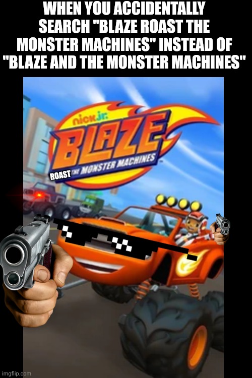 I dare you to use this meme | WHEN YOU ACCIDENTALLY SEARCH "BLAZE ROAST THE MONSTER MACHINES" INSTEAD OF "BLAZE AND THE MONSTER MACHINES"; ROAST | image tagged in memes,funny,nickelodeon,nick jr,blaze,roasted | made w/ Imgflip meme maker