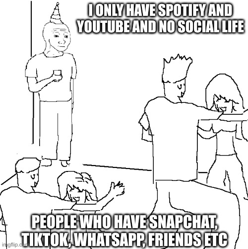 how i got no people to talk to | I ONLY HAVE SPOTIFY AND YOUTUBE AND NO SOCIAL LIFE; PEOPLE WHO HAVE SNAPCHAT, TIKTOK, WHATSAPP, FRIENDS ETC | image tagged in they don't know,funny memes | made w/ Imgflip meme maker
