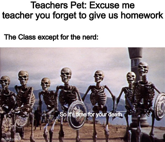 So annoying | Teachers Pet: Excuse me teacher you forget to give us homework; The Class except for the nerd:; So it's time for your death | image tagged in memes,funny,annoying,true,school,homework | made w/ Imgflip meme maker