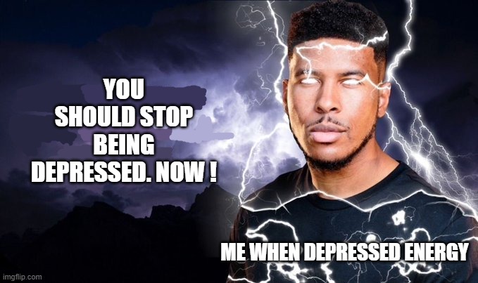 Fighting depression be like : | YOU SHOULD STOP BEING DEPRESSED. NOW ! ME WHEN DEPRESSED ENERGY | image tagged in you should kill yourself now | made w/ Imgflip meme maker