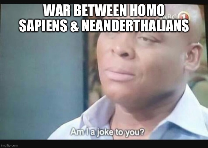 Am I a joke to you? | WAR BETWEEN HOMO SAPIENS & NEANDERTHALIANS | image tagged in am i a joke to you | made w/ Imgflip meme maker