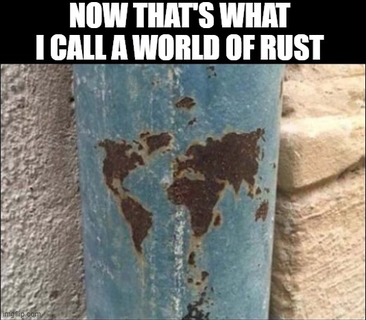 world | NOW THAT'S WHAT I CALL A WORLD OF RUST | image tagged in world | made w/ Imgflip meme maker