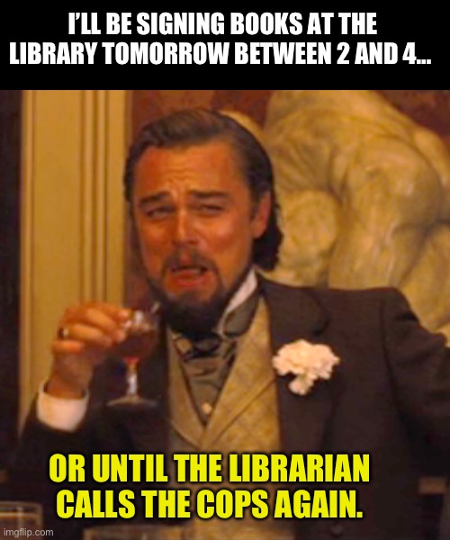 Book signing | I’LL BE SIGNING BOOKS AT THE LIBRARY TOMORROW BETWEEN 2 AND 4…; OR UNTIL THE LIBRARIAN CALLS THE COPS AGAIN. | image tagged in memes,laughing leo | made w/ Imgflip meme maker