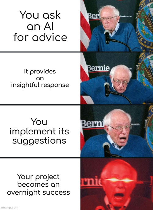 of course AI generated the captions | You ask an AI for advice; It provides an insightful response; You implement its suggestions; Your project becomes an overnight success | image tagged in bernie sanders reaction nuked | made w/ Imgflip meme maker