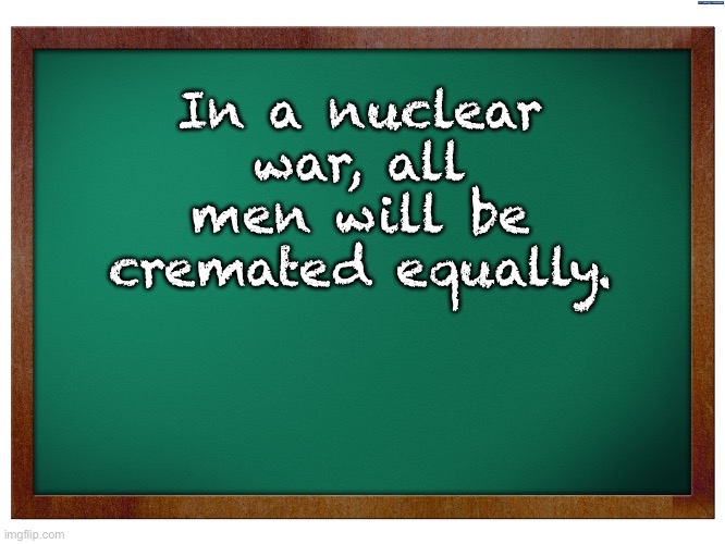 Nuke | In a nuclear war, all men will be cremated equally. | image tagged in green blank blackboard | made w/ Imgflip meme maker