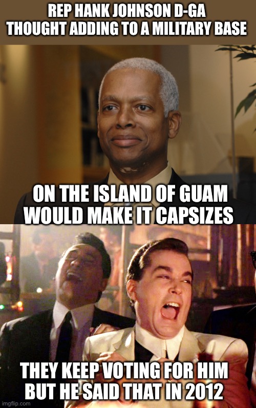 REP HANK JOHNSON D-GA THOUGHT ADDING TO A MILITARY BASE ON THE ISLAND OF GUAM WOULD MAKE IT CAPSIZES THEY KEEP VOTING FOR HIM
BUT HE SAID TH | image tagged in hank johnson,memes,good fellas hilarious | made w/ Imgflip meme maker