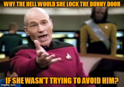 Picard Wtf Meme | WHY THE HELL WOULD SHE LOCK THE DUNNY DOOR IF SHE WASN'T TRYING TO AVOID HIM? | image tagged in memes,picard wtf | made w/ Imgflip meme maker