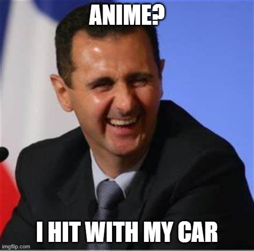 Assad laugh | ANIME? I HIT WITH MY CAR | image tagged in assad laugh | made w/ Imgflip meme maker