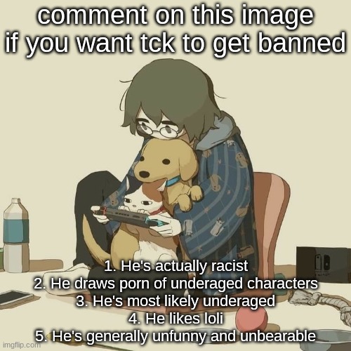 Avogado6 | comment on this image if you want tck to get banned; 1. He's actually racist
2. He draws porn of underaged characters
3. He's most likely underaged
4. He likes loli
5. He's generally unfunny and unbearable | image tagged in avogado6 | made w/ Imgflip meme maker