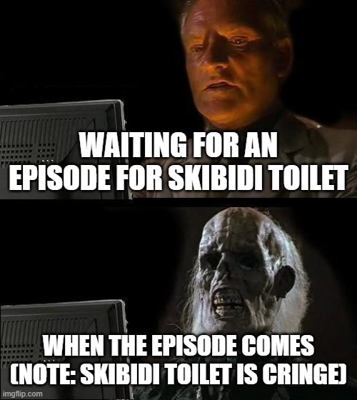 True tho | WAITING FOR AN EPISODE FOR SKIBIDI TOILET; WHEN THE EPISODE COMES (NOTE: SKIBIDI TOILET IS CRINGE) | image tagged in memes,i'll just wait here | made w/ Imgflip meme maker